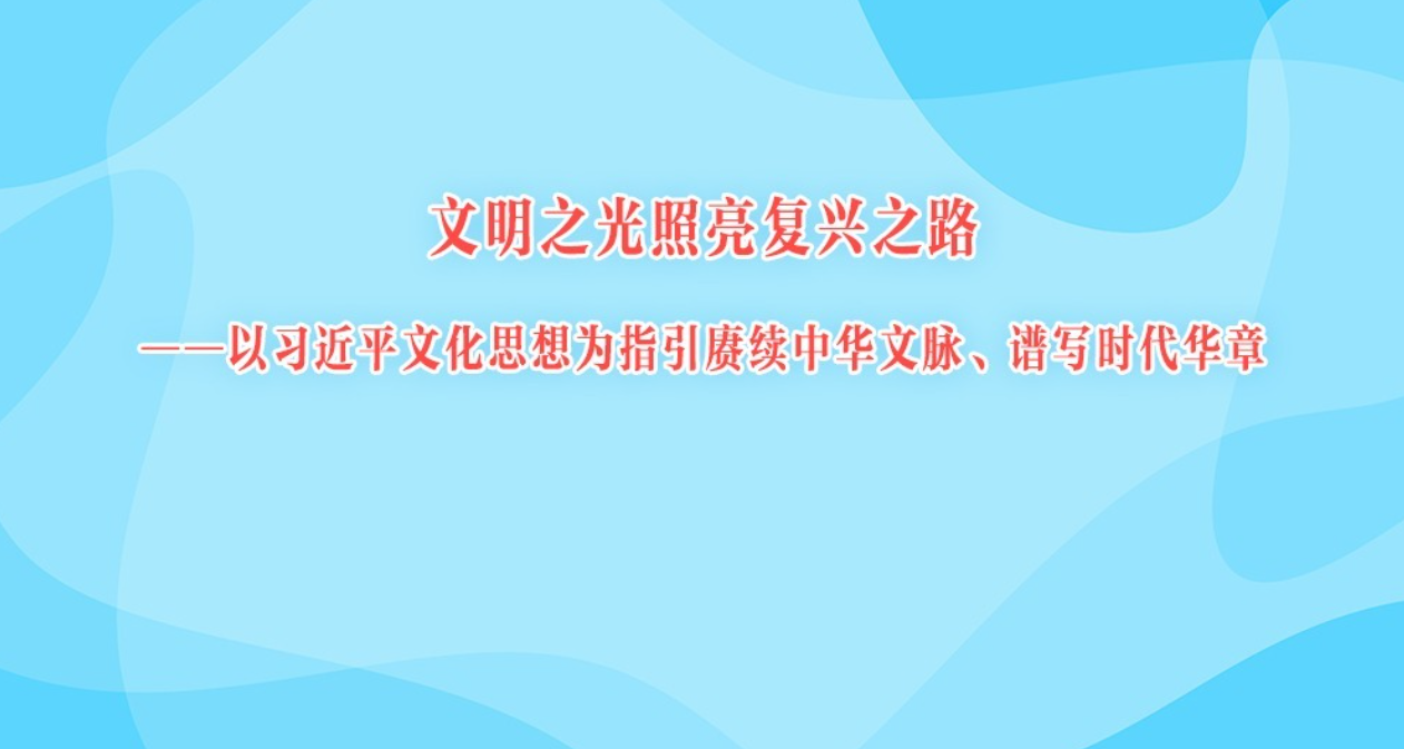 文明之光照亮复兴之路——以习近平文化思想为指引赓续中华文脉、谱写时代华章