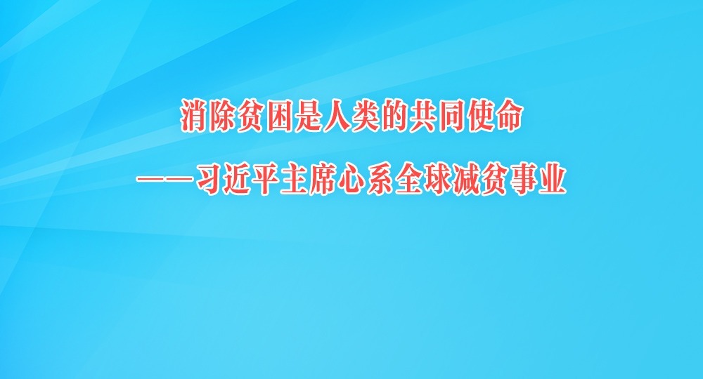 消除贫困是人类的共同使命——习近平主席心系全球减贫事业